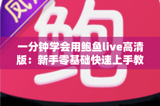 一分钟学会用鲍鱼live高清版：新手零基础快速上手教程与实用技巧全解析