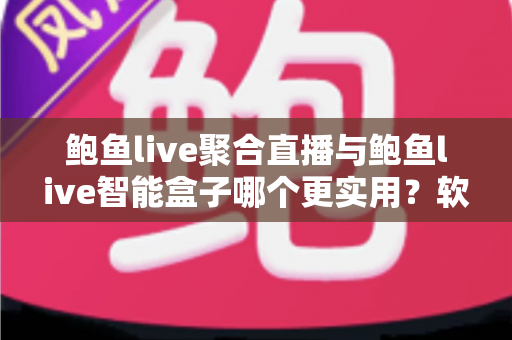 鲍鱼live聚合直播与鲍鱼live智能盒子哪个更实用?软件与硬件全维度深度对比指南 鲍鱼live聚合直播与鲍鱼live智能盒子哪个更实用?软件与硬件全维度深度对比指南