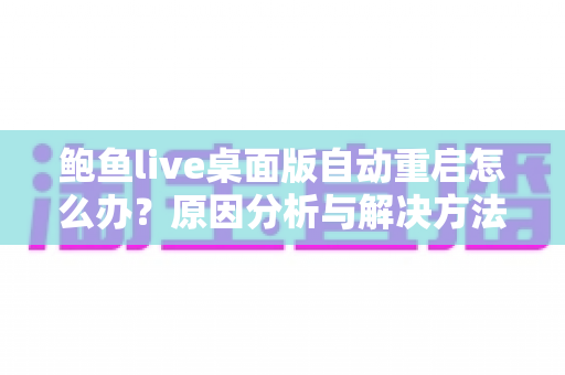 鲍鱼live桌面版自动重启怎么办?原因分析与解决方法全攻略,助你快速恢复稳定观看体验 鲍鱼live桌面版自动重启怎么办?原因分析与解决方法全攻略,助你快速恢复稳定观看体验