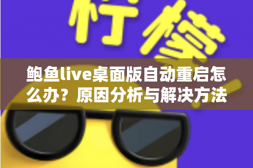 鲍鱼live桌面版自动重启怎么办？原因分析与解决方法全攻略，助你快速恢复稳定观看体验