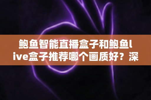 鲍鱼智能直播盒子和鲍鱼live盒子推荐哪个画质好?深度对比与选购全指南 鲍鱼智能直播盒子和鲍鱼live盒子推荐哪个画质好?深度对比与选购全指南