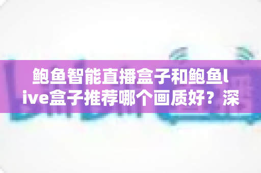 鲍鱼智能直播盒子和鲍鱼live盒子推荐哪个画质好?深度对比与选购全指南 鲍鱼智能直播盒子和鲍鱼live盒子推荐哪个画质好?深度对比与选购全指南