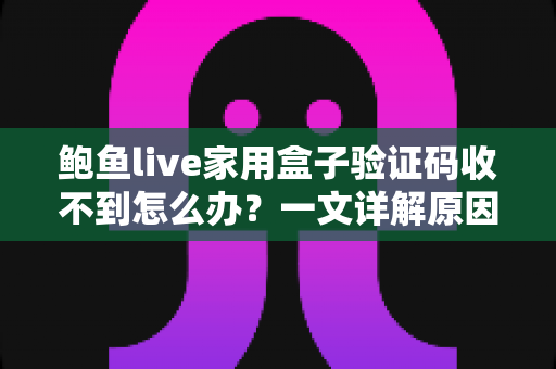 鲍鱼live家用盒子验证码收不到怎么办?一文详解原因与实用解决方法 鲍鱼live家用盒子验证码收不到怎么办?一文详解原因与实用解决方法