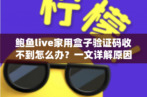 鲍鱼live家用盒子验证码收不到怎么办？一文详解原因与实用解决方法
