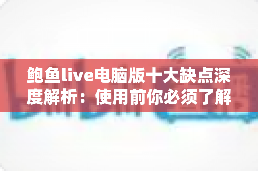 鲍鱼live电脑版十大缺点深度解析：使用前你必须了解的真相与潜在风险