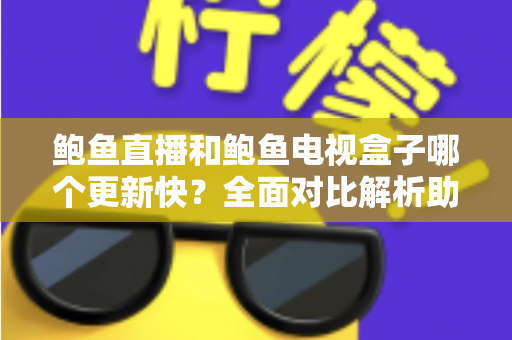 鲍鱼直播和鲍鱼电视盒子哪个更新快？全面对比解析助你选出更省心的观影工具
