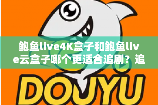 鲍鱼live4K盒子和鲍鱼live云盒子哪个更适合追剧？追剧党必看的深度选购指南