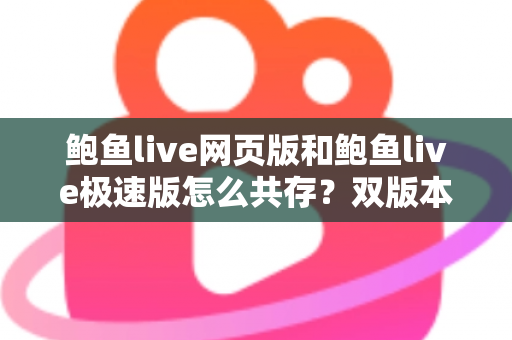 鲍鱼live网页版和鲍鱼live极速版怎么共存?双版本安装与切换实用全指南 鲍鱼live网页版和鲍鱼live极速版怎么共存?双版本安装与切换实用全指南