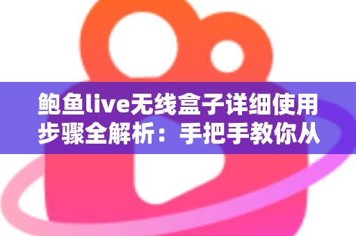 鲍鱼live无线盒子详细使用步骤全解析：手把手教你从开箱到精通，轻松玩转高清无线直播与投屏