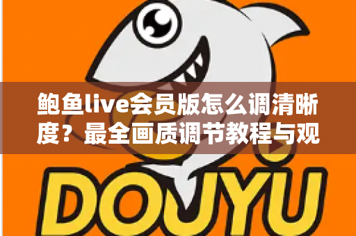 鲍鱼live会员版怎么调清晰度？最全画质调节教程与观看体验优化指南