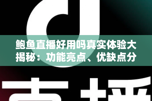 鲍鱼直播好用吗真实体验大揭秘：功能亮点、优缺点分析与避坑指南一网打尽