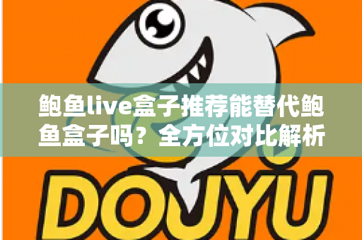 鲍鱼live盒子推荐能替代鲍鱼盒子吗？全方位对比解析与选购指南助你做出明智选择