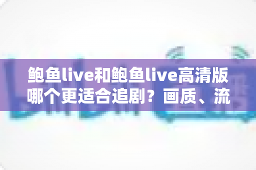 鲍鱼live和鲍鱼live高清版哪个更适合追剧?画质、流量与场景全面对比指南 鲍鱼live和鲍鱼live高清版哪个更适合追剧?画质、流量与场景全面对比指南