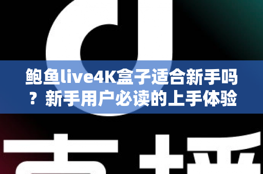 鲍鱼live4K盒子适合新手吗？新手用户必读的上手体验与选购全攻略
