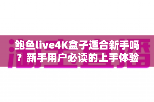 鲍鱼live4K盒子适合新手吗？新手用户必读的上手体验与选购全攻略
