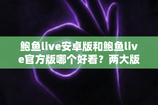 鲍鱼live安卓版和鲍鱼live官方版哪个好看?两大版本全方位对比与选择指南 鲍鱼live安卓版和鲍鱼live官方版哪个好看?两大版本全方位对比与选择指南