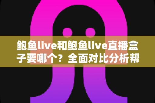 鲍鱼live和鲍鱼live直播盒子要哪个？全面对比分析帮你做出最佳选择