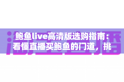 鲍鱼live高清版选购指南：看懂直播买鲍鱼的门道，挑到鲜活高性价比好货