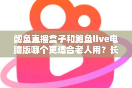 鲍鱼直播盒子和鲍鱼live电脑版哪个更适合老人用?长辈友好型观看设备全维度对比与选购指南 鲍鱼直播盒子和鲍鱼live电脑版哪个更适合老人用?长辈友好型观看设备全维度对比与选购指南