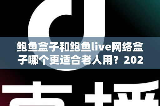 鲍鱼盒子和鲍鱼live网络盒子哪个更适合老人用？2025年最全选购指南与实测体验分享