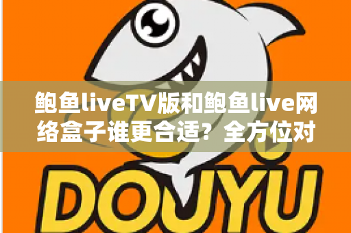 鲍鱼liveTV版和鲍鱼live网络盒子谁更合适？全方位对比分析助你选对观影方案