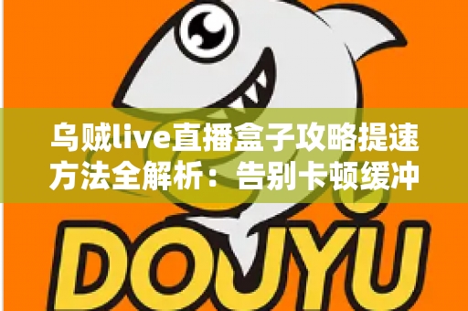乌贼live直播盒子攻略提速方法全解析:告别卡顿缓冲,畅享丝滑高清直播体验 乌贼live直播盒子攻略提速方法全解析:告别卡顿缓冲,畅享丝滑高清直播体验