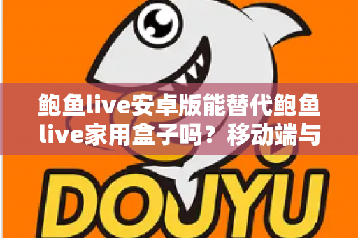 鲍鱼live安卓版能替代鲍鱼live家用盒子吗？移动端与家庭大屏观看体验的全方位深度对比