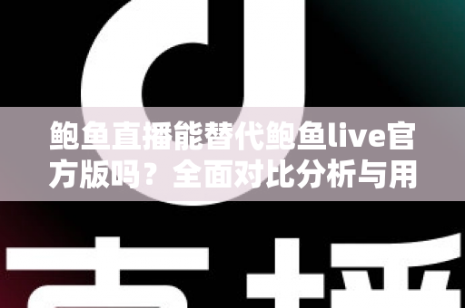 鲍鱼直播能替代鲍鱼live官方版吗?全面对比分析与用户选择指南 鲍鱼直播能替代鲍鱼live官方版吗?全面对比分析与用户选择指南
