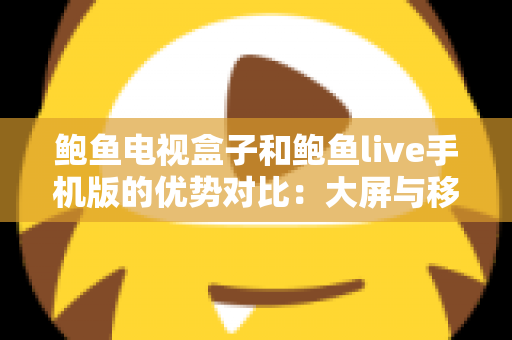鲍鱼电视盒子和鲍鱼live手机版的优势对比:大屏与移动端观影体验全解析,助你选出最适合的方案 鲍鱼电视盒子和鲍鱼live手机版的优势对比:大屏与移动端观影体验全解析,助你选出最适合的方案