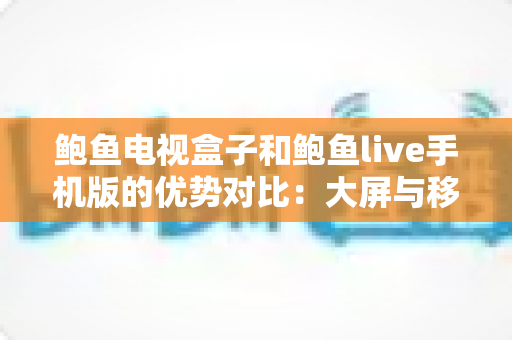 鲍鱼电视盒子和鲍鱼live手机版的优势对比：大屏与移动端观影体验全解析，助你选出最适合的方案