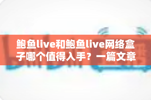 鲍鱼live和鲍鱼live网络盒子哪个值得入手?一篇文章帮你选对不踩坑 鲍鱼live和鲍鱼live网络盒子哪个值得入手?一篇文章帮你选对不踩坑
