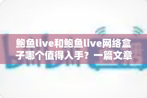 鲍鱼live和鲍鱼live网络盒子哪个值得入手？一篇文章帮你选对不踩坑