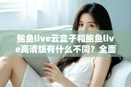 鲍鱼live云盒子和鲍鱼live高清版有什么不同?全面对比解析与选购指南 鲍鱼live云盒子和鲍鱼live高清版有什么不同?全面对比解析与选购指南