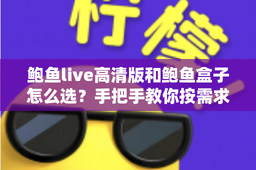 鲍鱼live高清版和鲍鱼盒子怎么选？手把手教你按需求做决定的超全选购指南