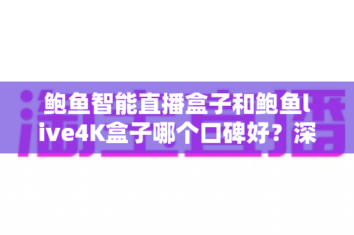 鲍鱼智能直播盒子和鲍鱼live4K盒子哪个口碑好？深度测评与选购指南一文看懂