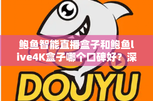 鲍鱼智能直播盒子和鲍鱼live4K盒子哪个口碑好？深度测评与选购指南一文看懂