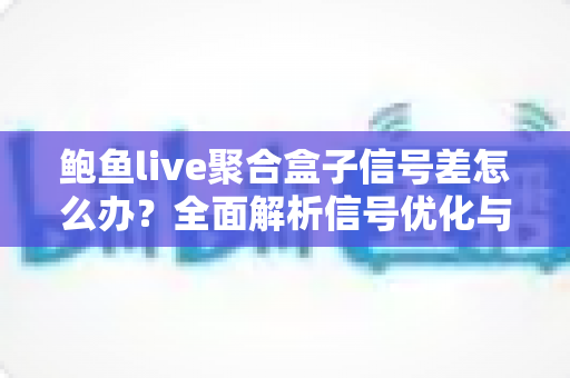 鲍鱼live聚合盒子信号差怎么办?全面解析信号优化与故障排除实用指南 鲍鱼live聚合盒子信号差怎么办?全面解析信号优化与故障排除实用指南