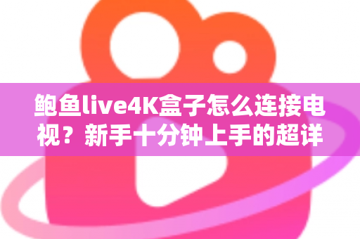 鲍鱼live4K盒子怎么连接电视?新手十分钟上手的超详细连接教程 鲍鱼live4K盒子怎么连接电视?新手十分钟上手的超详细连接教程