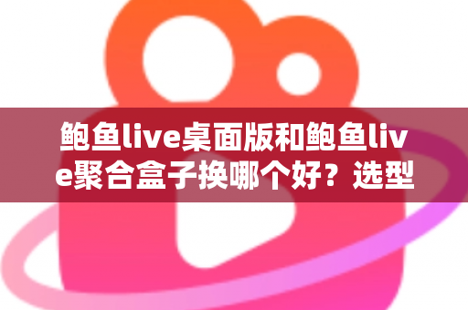 鲍鱼live桌面版和鲍鱼live聚合盒子换哪个好？选型对比与实用建议全解析