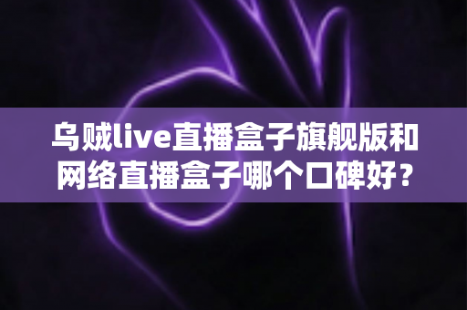 乌贼live直播盒子旗舰版和网络直播盒子哪个口碑好?深度对比评测帮你选对直播神器 乌贼live直播盒子旗舰版和网络直播盒子哪个口碑好?深度对比评测帮你选对直播神器