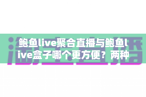鲍鱼live聚合直播与鲍鱼live盒子哪个更方便?两种使用方式全面对比,帮你找到最适合自己的观看方案 鲍鱼live聚合直播与鲍鱼live盒子哪个更方便?两种使用方式全面对比,帮你找到最适合自己的观看方案
