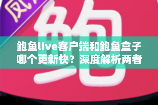 鲍鱼live客户端和鲍鱼盒子哪个更新快？深度解析两者更新频率差异与选择建议