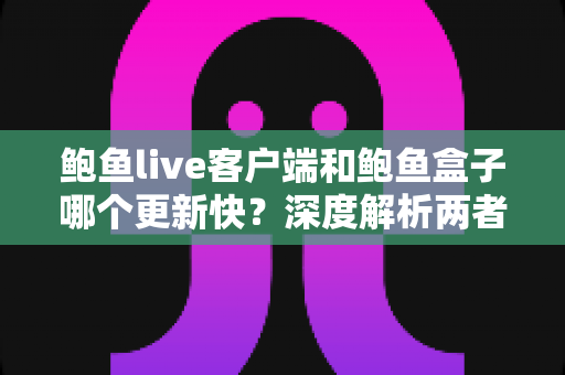 鲍鱼live客户端和鲍鱼盒子哪个更新快？深度解析两者更新频率差异与选择建议
