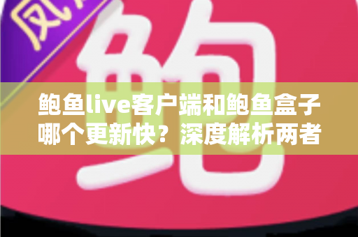 鲍鱼live客户端和鲍鱼盒子哪个更新快？深度解析两者更新频率差异与选择建议