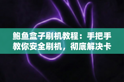 鲍鱼盒子刷机教程:手把手教你安全刷机,彻底解决卡顿与系统故障 鲍鱼盒子刷机教程:手把手教你安全刷机,彻底解决卡顿与系统故障