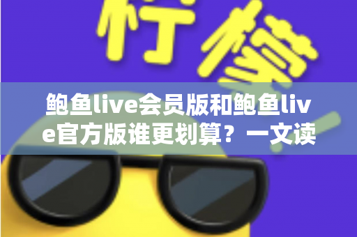 鲍鱼live会员版和鲍鱼live官方版谁更划算？一文读懂版本差异与高性价比选择攻略