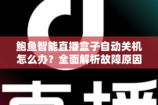 鲍鱼智能直播盒子自动关机怎么办?全面解析故障原因与实用解决方法,让观影体验不再中断 鲍鱼智能直播盒子自动关机怎么办?全面解析故障原因与实用解决方法,让观影体验不再中断