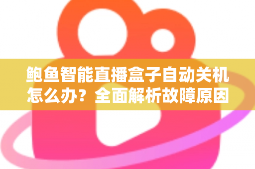 鲍鱼智能直播盒子自动关机怎么办?全面解析故障原因与实用解决方法,让观影体验不再中断 鲍鱼智能直播盒子自动关机怎么办?全面解析故障原因与实用解决方法,让观影体验不再中断