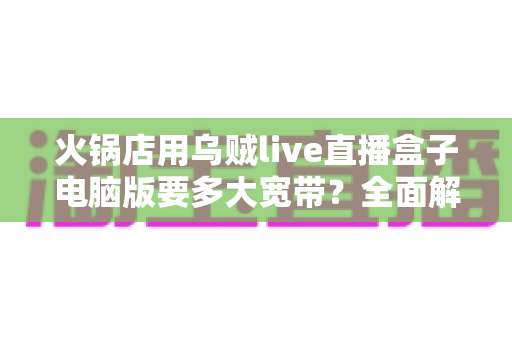 火锅店用乌贼live直播盒子电脑版要多大宽带？全面解析带宽配置与直播稳定性优化指南