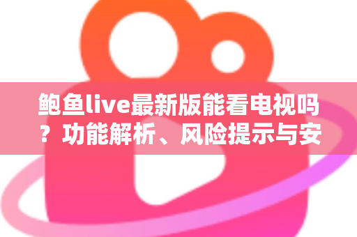 鲍鱼live最新版能看电视吗?功能解析、风险提示与安全观影全指南 鲍鱼live最新版能看电视吗?功能解析、风险提示与安全观影全指南